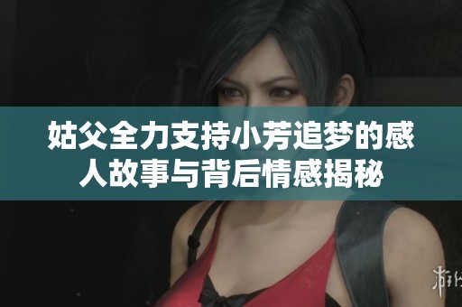 姑父全力支持小芳追梦的感人故事与背后情感揭秘