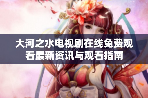 大河之水电视剧在线免费观看最新资讯与观看指南