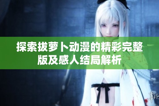 探索拔萝卜动漫的精彩完整版及感人结局解析