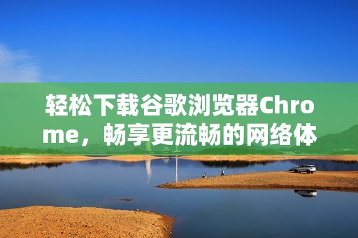 轻松下载谷歌浏览器Chrome，畅享更流畅的网络体验
