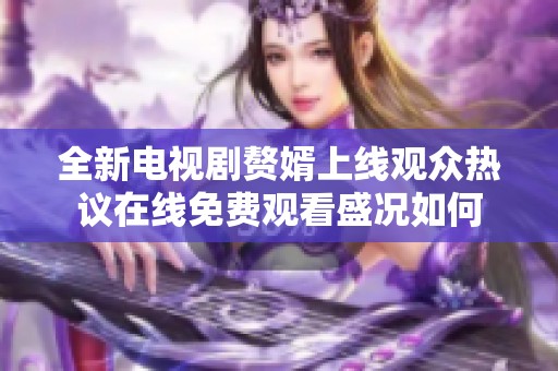 全新电视剧赘婿上线观众热议在线免费观看盛况如何