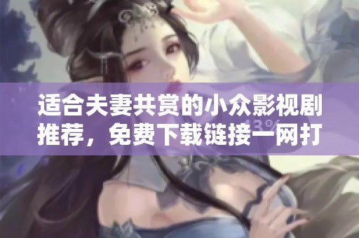 适合夫妻共赏的小众影视剧推荐，免费下载链接一网打尽