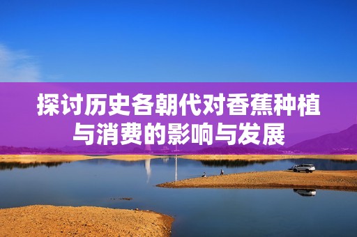 探讨历史各朝代对香蕉种植与消费的影响与发展