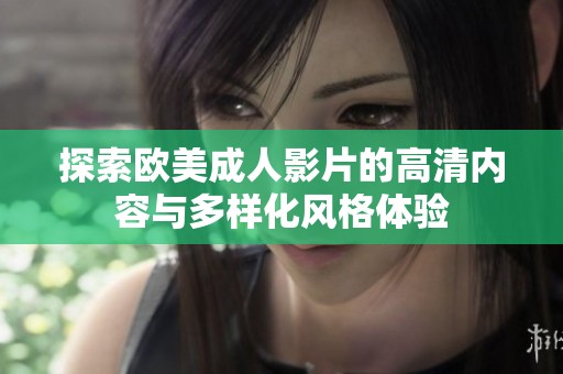 探索欧美成人影片的高清内容与多样化风格体验