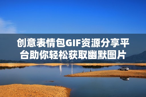 创意表情包GIF资源分享平台助你轻松获取幽默图片