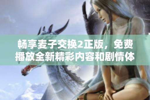 畅享麦子交换2正版，免费播放全新精彩内容和剧情体验