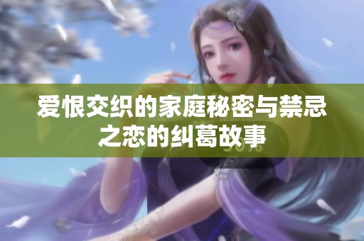 爱恨交织的家庭秘密与禁忌之恋的纠葛故事