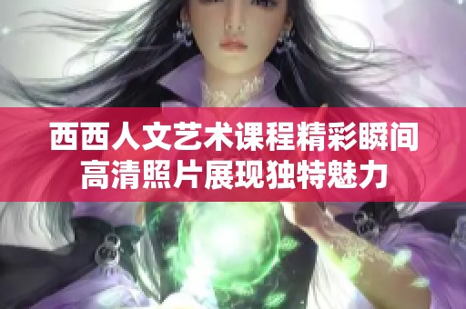 西西人文艺术课程精彩瞬间高清照片展现独特魅力