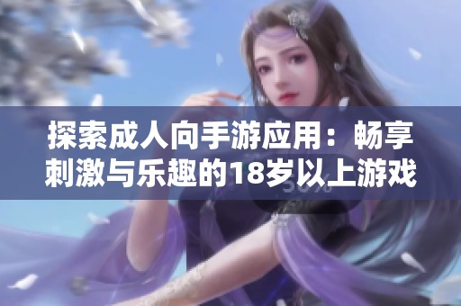 探索成人向手游应用：畅享刺激与乐趣的18岁以上游戏世界