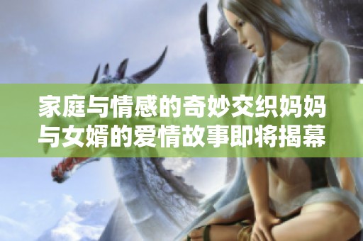 家庭与情感的奇妙交织妈妈与女婿的爱情故事即将揭幕