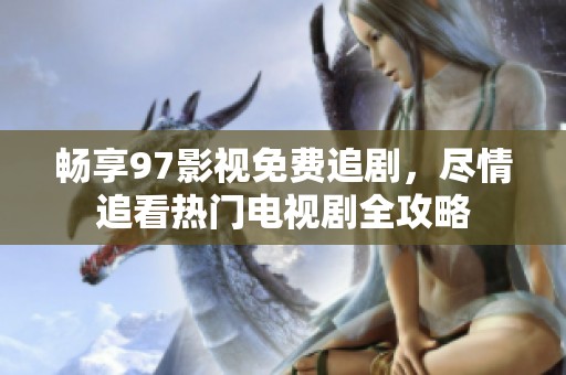畅享97影视免费追剧，尽情追看热门电视剧全攻略