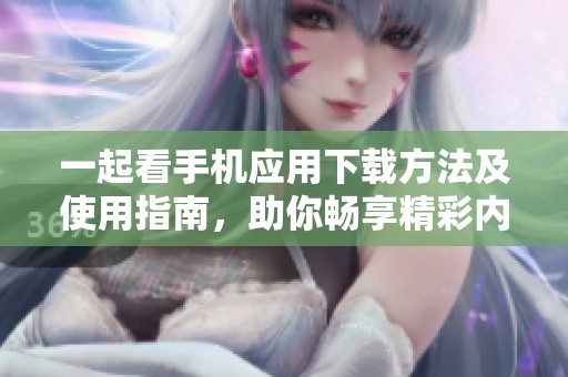 一起看手机应用下载方法及使用指南，助你畅享精彩内容