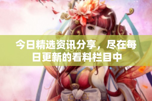 今日精选资讯分享，尽在每日更新的看料栏目中