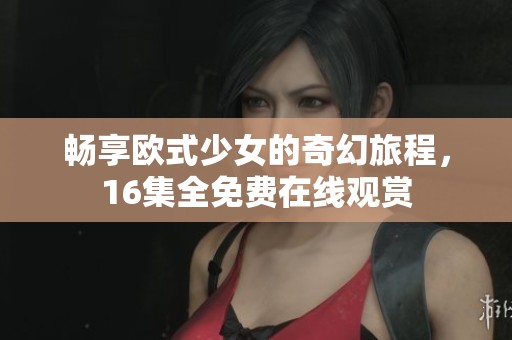 畅享欧式少女的奇幻旅程，16集全免费在线观赏
