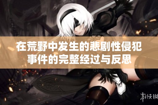 在荒野中发生的悲剧性侵犯事件的完整经过与反思