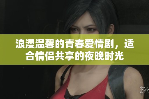 浪漫温馨的青春爱情剧，适合情侣共享的夜晚时光