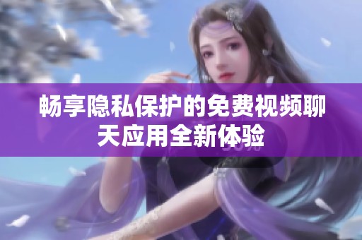 畅享隐私保护的免费视频聊天应用全新体验