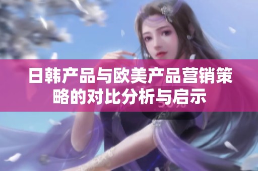 日韩产品与欧美产品营销策略的对比分析与启示