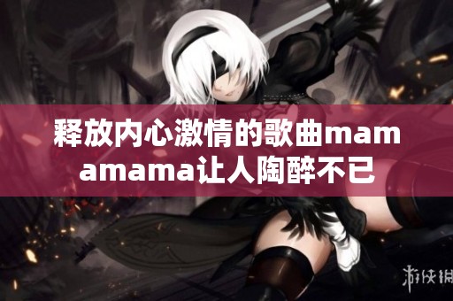 释放内心激情的歌曲mamamama让人陶醉不已