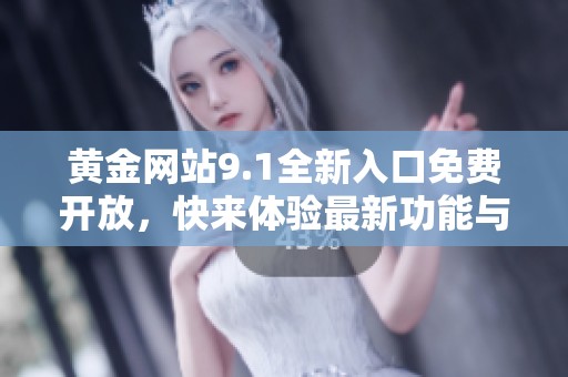 黄金网站9.1全新入口免费开放，快来体验最新功能与优惠活动