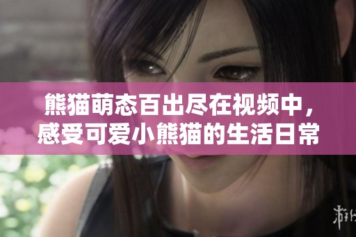 熊猫萌态百出尽在视频中，感受可爱小熊猫的生活日常