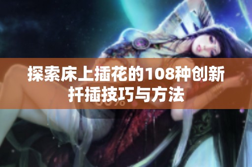 探索床上插花的108种创新扦插技巧与方法