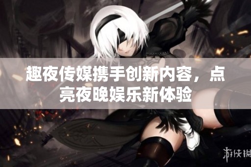 趣夜传媒携手创新内容，点亮夜晚娱乐新体验