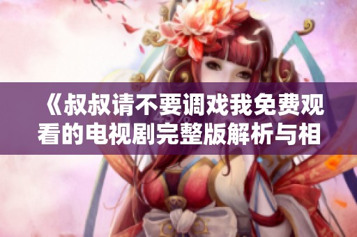 《叔叔请不要调戏我免费观看的电视剧完整版解析与相关推荐》