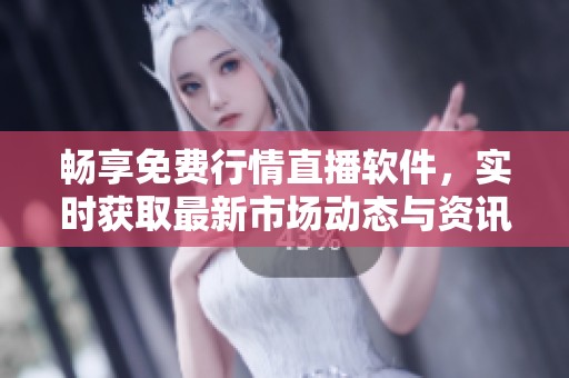 畅享免费行情直播软件，实时获取最新市场动态与资讯