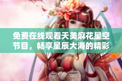 免费在线观看天美麻花星空节目，畅享星辰大海的精彩体验