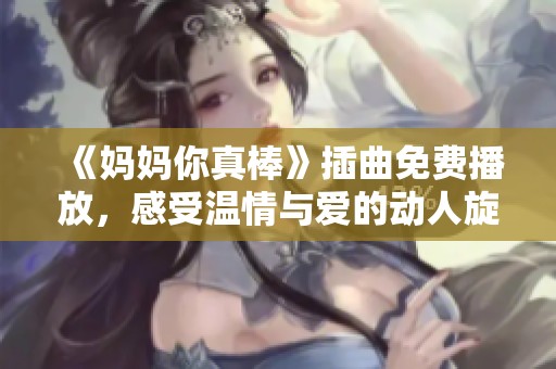 《妈妈你真棒》插曲免费播放，感受温情与爱的动人旋律