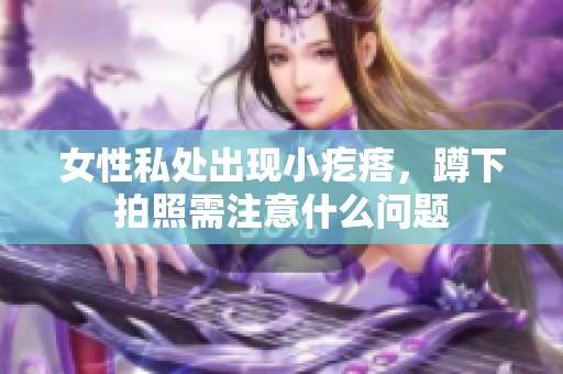 女性私处出现小疙瘩，蹲下拍照需注意什么问题
