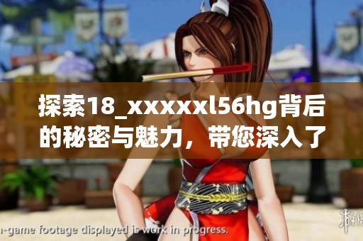 探索18_xxxxxl56hg背后的秘密与魅力，带您深入了解这个话题