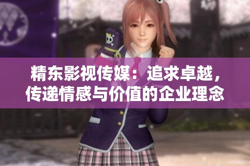 精东影视传媒：追求卓越，传递情感与价值的企业理念
