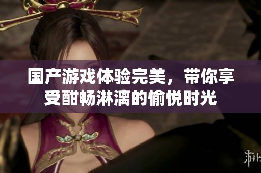 国产游戏体验完美，带你享受酣畅淋漓的愉悦时光