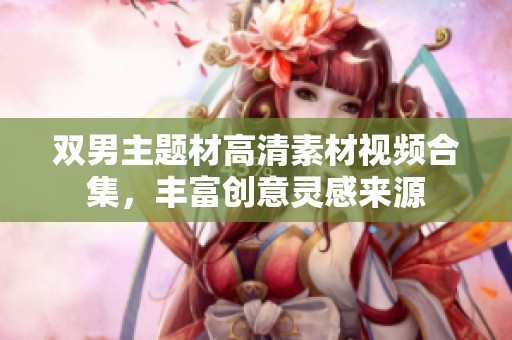 双男主题材高清素材视频合集，丰富创意灵感来源