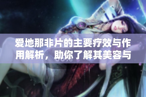 爱地那非片的主要疗效与作用解析，助你了解其美容与健康价值