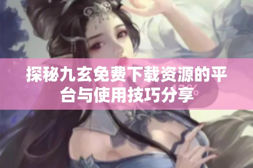 探秘九玄免费下载资源的平台与使用技巧分享
