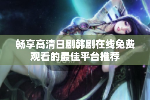 畅享高清日剧韩剧在线免费观看的最佳平台推荐