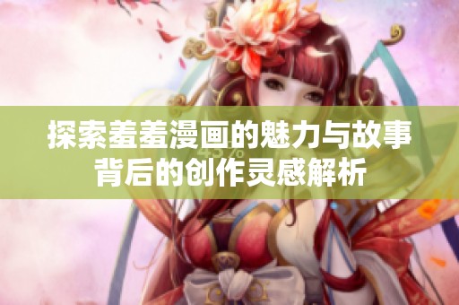 探索羞羞漫画的魅力与故事背后的创作灵感解析