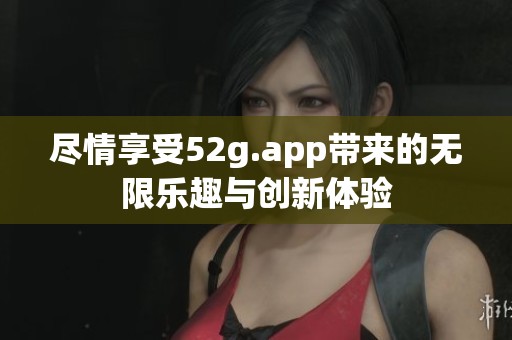 尽情享受52g.app带来的无限乐趣与创新体验