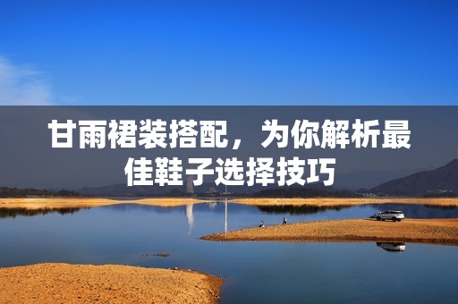 甘雨裙装搭配，为你解析最佳鞋子选择技巧