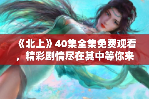 《北上》40集全集免费观看，精彩剧情尽在其中等你来探索！