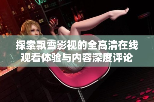 探索飘雪影视的全高清在线观看体验与内容深度评论