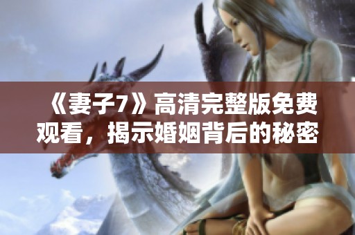 《妻子7》高清完整版免费观看，揭示婚姻背后的秘密与挑战