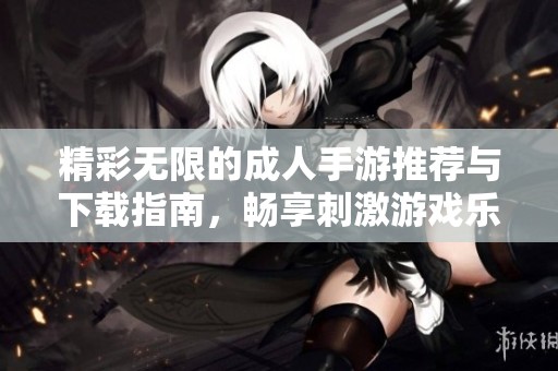 精彩无限的成人手游推荐与下载指南，畅享刺激游戏乐趣