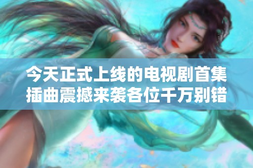 今天正式上线的电视剧首集插曲震撼来袭各位千万别错过