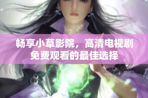 畅享小草影院，高清电视剧免费观看的最佳选择