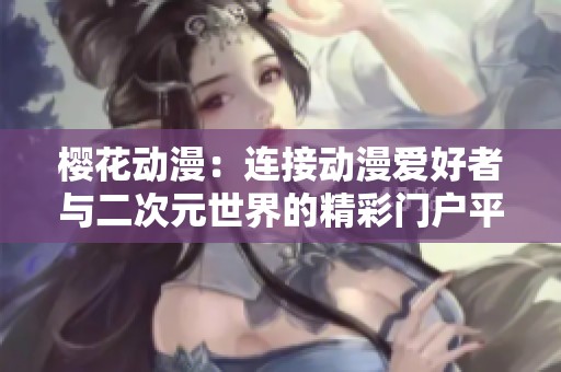 樱花动漫：连接动漫爱好者与二次元世界的精彩门户平台