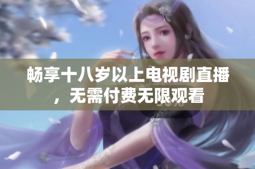 畅享十八岁以上电视剧直播，无需付费无限观看